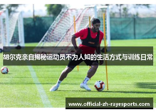 胡尔克亲自揭秘运动员不为人知的生活方式与训练日常