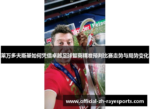 莱万多夫斯基如何凭借卓越足球智商精准预判比赛走势与局势变化