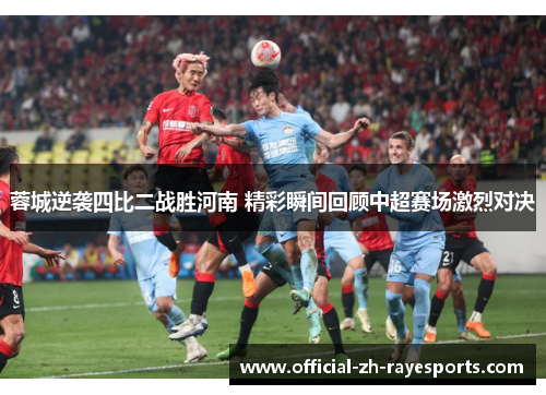 蓉城逆袭四比二战胜河南 精彩瞬间回顾中超赛场激烈对决