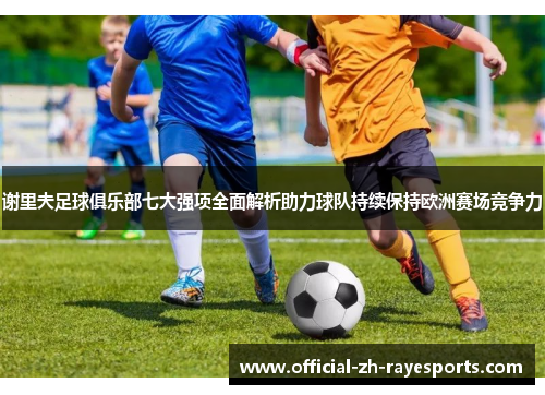 谢里夫足球俱乐部七大强项全面解析助力球队持续保持欧洲赛场竞争力