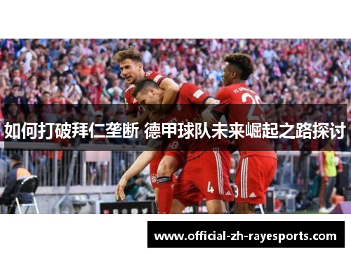 如何打破拜仁垄断 德甲球队未来崛起之路探讨
