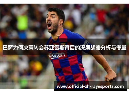 巴萨为何决策转会苏亚雷斯背后的深层战略分析与考量