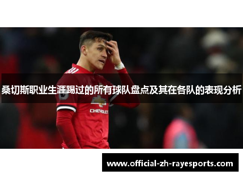 桑切斯职业生涯踢过的所有球队盘点及其在各队的表现分析