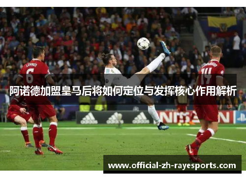 阿诺德加盟皇马后将如何定位与发挥核心作用解析