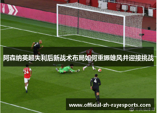 阿森纳英超失利后新战术布局如何重振雄风并迎接挑战