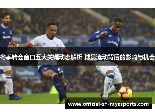 冬季转会窗口五大关键动态解析 球员流动背后的影响与机会