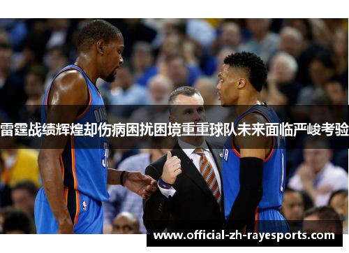 雷霆战绩辉煌却伤病困扰困境重重球队未来面临严峻考验