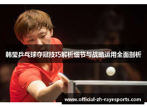 韩莹乒乓球夺冠技巧解析细节与战略运用全面剖析