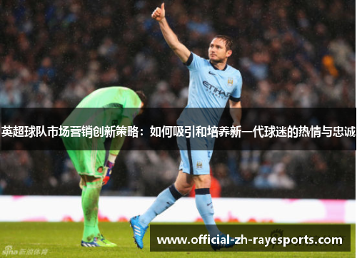 英超球队市场营销创新策略：如何吸引和培养新一代球迷的热情与忠诚