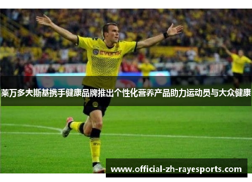 莱万多夫斯基携手健康品牌推出个性化营养产品助力运动员与大众健康