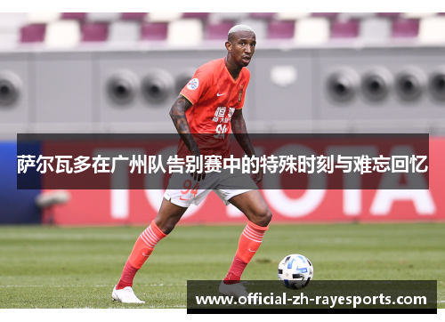 萨尔瓦多在广州队告别赛中的特殊时刻与难忘回忆