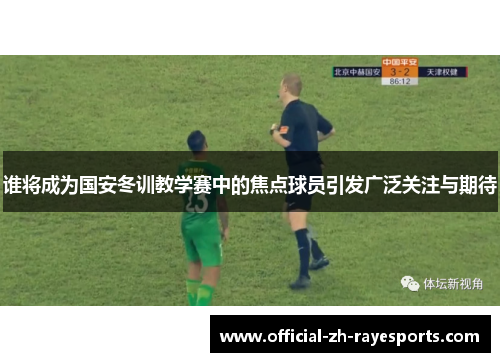 谁将成为国安冬训教学赛中的焦点球员引发广泛关注与期待