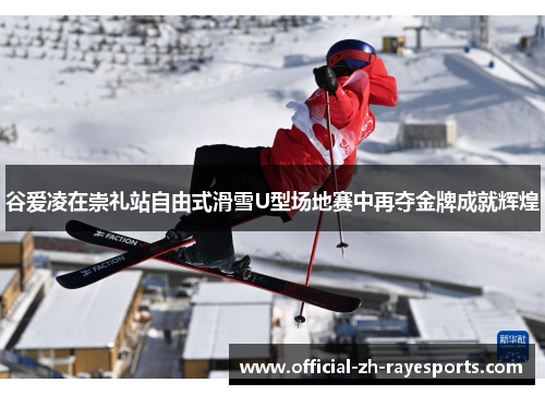 谷爱凌在崇礼站自由式滑雪U型场地赛中再夺金牌成就辉煌