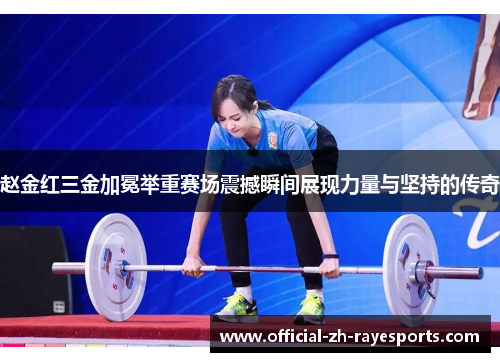 赵金红三金加冕举重赛场震撼瞬间展现力量与坚持的传奇