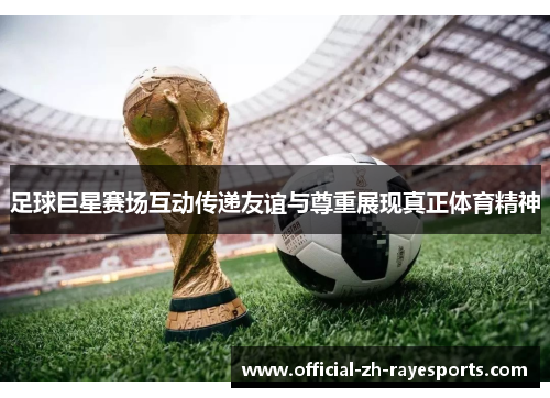 足球巨星赛场互动传递友谊与尊重展现真正体育精神