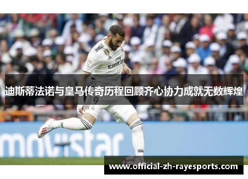 迪斯蒂法诺与皇马传奇历程回顾齐心协力成就无数辉煌