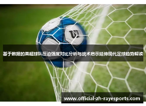 基于数据的英超球队压迫强度对比分析与战术启示延伸现代足球趋势解读 基于数据的英超球队压迫强度对比分析与战术启示延伸现代足球趋势解读