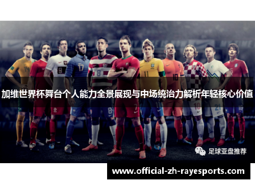 加维世界杯舞台个人能力全景展现与中场统治力解析年轻核心价值 加维世界杯舞台个人能力全景展现与中场统治力解析年轻核心价值
