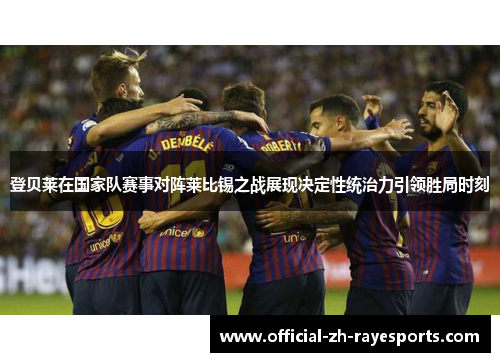 登贝莱在国家队赛事对阵莱比锡之战展现决定性统治力引领胜局时刻 登贝莱在国家队赛事对阵莱比锡之战展现决定性统治力引领胜局时刻