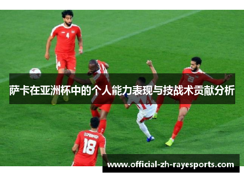 萨卡在亚洲杯中的个人能力表现与技战术贡献分析 萨卡在亚洲杯中的个人能力表现与技战术贡献分析