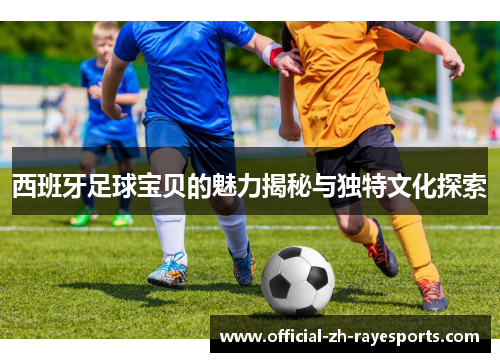 西班牙足球宝贝的魅力揭秘与独特文化探索 西班牙足球宝贝的魅力揭秘与独特文化探索