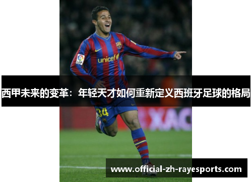 西甲未来的变革:年轻天才如何重新定义西班牙足球的格局 西甲未来的变革:年轻天才如何重新定义西班牙足球的格局