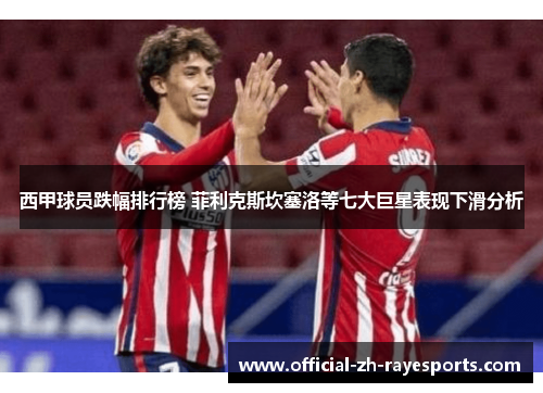 西甲球员跌幅排行榜 菲利克斯坎塞洛等七大巨星表现下滑分析 西甲球员跌幅排行榜 菲利克斯坎塞洛等七大巨星表现下滑分析