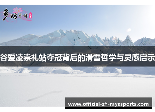 谷爱凌崇礼站夺冠背后的滑雪哲学与灵感启示 谷爱凌崇礼站夺冠背后的滑雪哲学与灵感启示