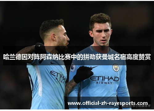 哈兰德因对阵阿森纳比赛中的拼劲获曼城名宿高度赞赏 哈兰德因对阵阿森纳比赛中的拼劲获曼城名宿高度赞赏