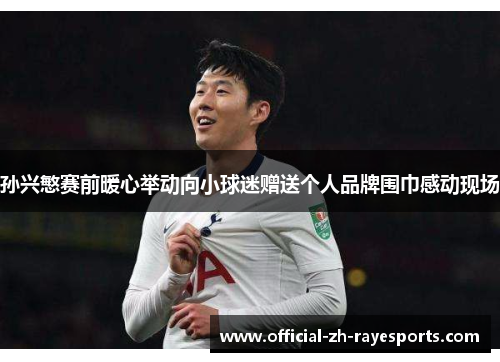 孙兴慜赛前暖心举动向小球迷赠送个人品牌围巾感动现场 孙兴慜赛前暖心举动向小球迷赠送个人品牌围巾感动现场