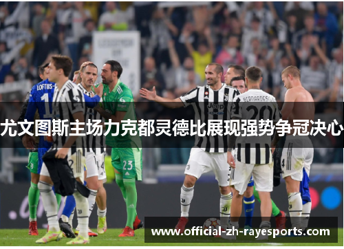 尤文图斯主场力克都灵德比展现强势争冠决心 尤文图斯主场力克都灵德比展现强势争冠决心