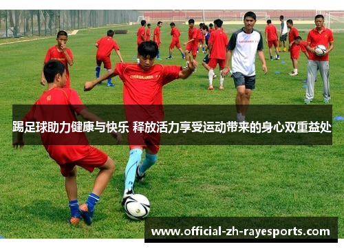 踢足球助力健康与快乐 释放活力享受运动带来的身心双重益处
