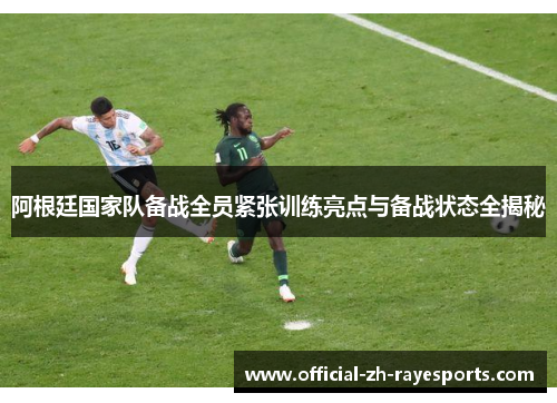 阿根廷国家队备战全员紧张训练亮点与备战状态全揭秘