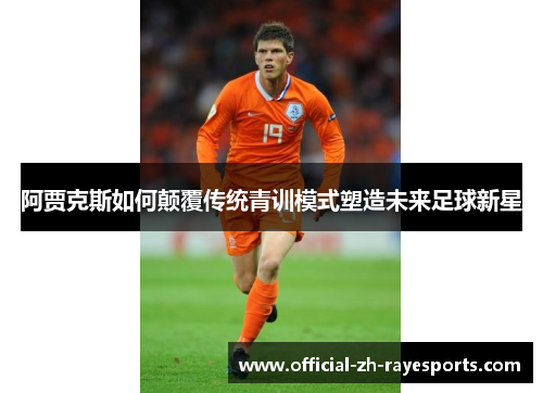 阿贾克斯如何颠覆传统青训模式塑造未来足球新星 阿贾克斯如何颠覆传统青训模式塑造未来足球新星