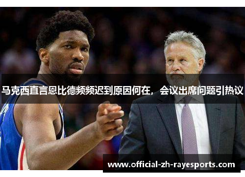 马克西直言恩比德频频迟到原因何在,会议出席问题引热议 马克西直言恩比德频频迟到原因何在,会议出席问题引热议