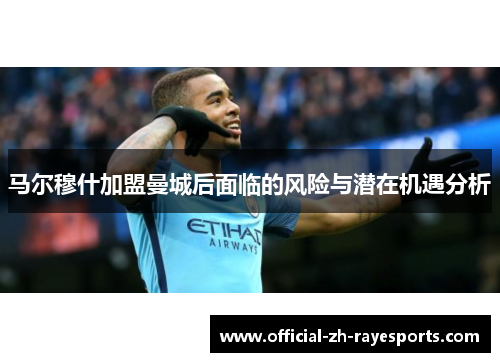 马尔穆什加盟曼城后面临的风险与潜在机遇分析 马尔穆什加盟曼城后面临的风险与潜在机遇分析