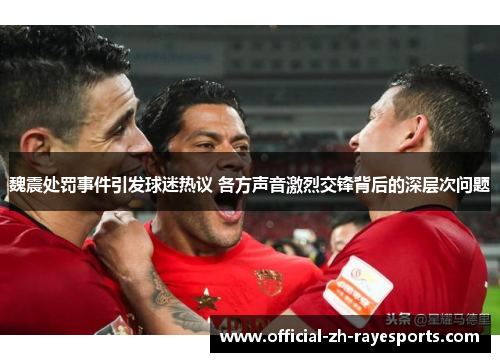 魏震处罚事件引发球迷热议 各方声音激烈交锋背后的深层次问题 魏震处罚事件引发球迷热议 各方声音激烈交锋背后的深层次问题