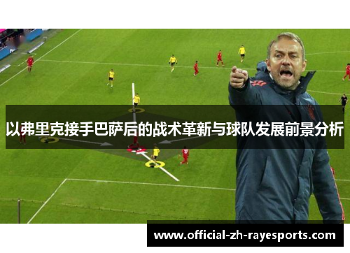 以弗里克接手巴萨后的战术革新与球队发展前景分析 以弗里克接手巴萨后的战术革新与球队发展前景分析