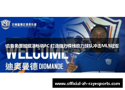 吉鲁免签加盟洛杉矶FC 打造强力锋线助力球队冲击MLS冠军 吉鲁免签加盟洛杉矶FC 打造强力锋线助力球队冲击MLS冠军