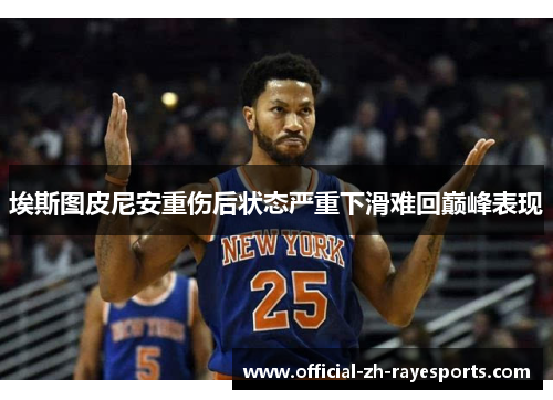 埃斯图皮尼安重伤后状态严重下滑难回巅峰表现