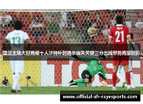 国足主场大好局被十人沙特补时绝杀痛失关键三分出线形势再蒙阴影
